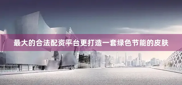 最大的合法配资平台更打造一套绿色节能的皮肤
