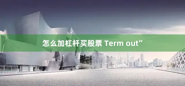 怎么加杠杆买股票 Term out”