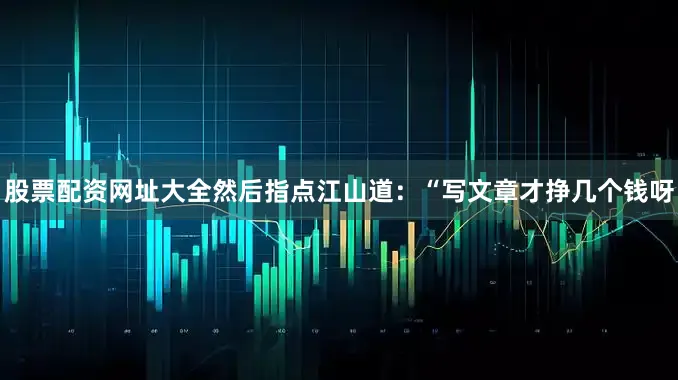 股票配资网址大全然后指点江山道：“写文章才挣几个钱呀