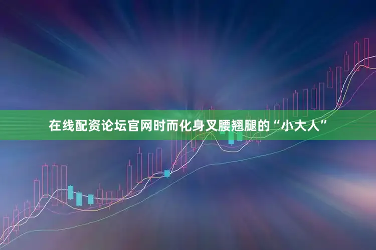 在线配资论坛官网时而化身叉腰翘腿的“小大人”