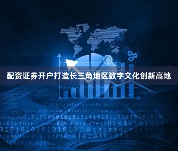 配资证券开户打造长三角地区数字文化创新高地