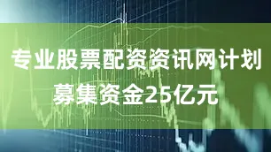 专业股票配资资讯网计划募集资金25亿元