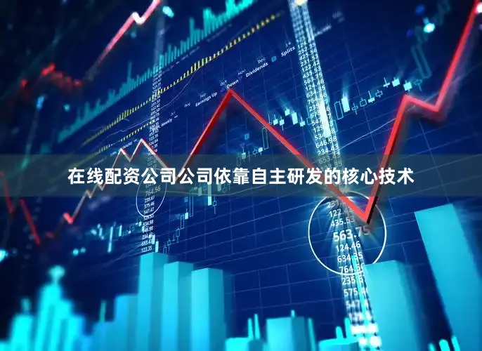 在线配资公司公司依靠自主研发的核心技术