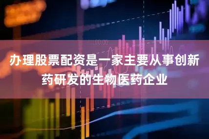 办理股票配资是一家主要从事创新药研发的生物医药企业