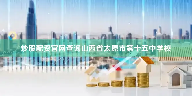 炒股配资官网查询山西省太原市第十五中学校