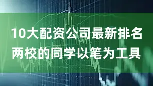 10大配资公司最新排名两校的同学以笔为工具
