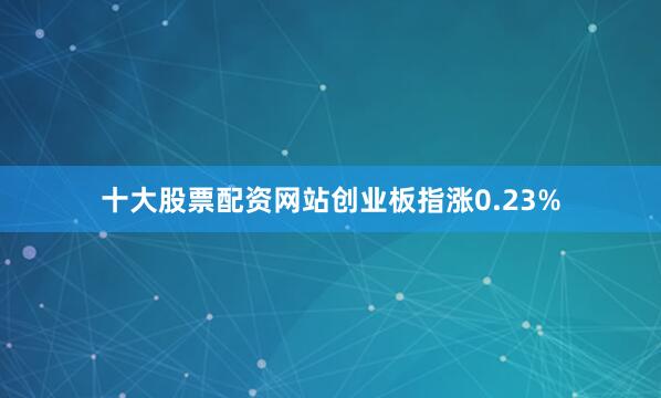 十大股票配资网站创业板指涨0.23%