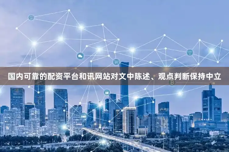 国内可靠的配资平台和讯网站对文中陈述、观点判断保持中立
