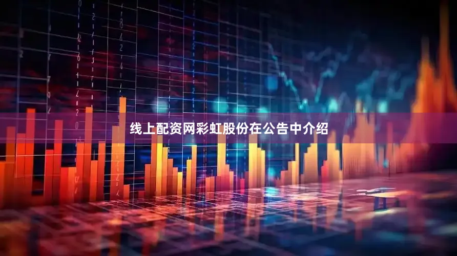 线上配资网彩虹股份在公告中介绍