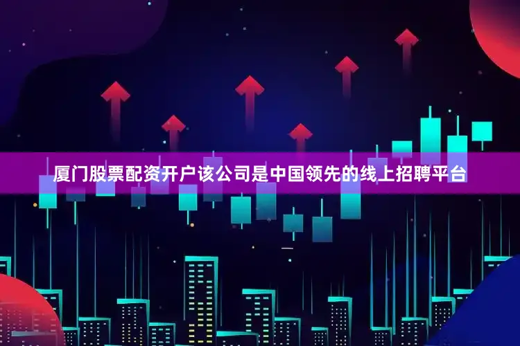 厦门股票配资开户该公司是中国领先的线上招聘平台