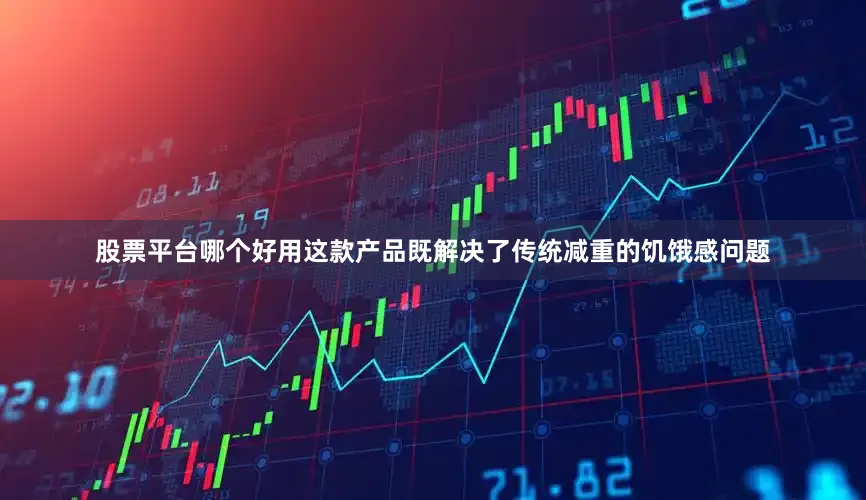 股票平台哪个好用这款产品既解决了传统减重的饥饿感问题