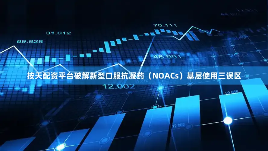 按天配资平台破解新型口服抗凝药（NOACs）基层使用三误区