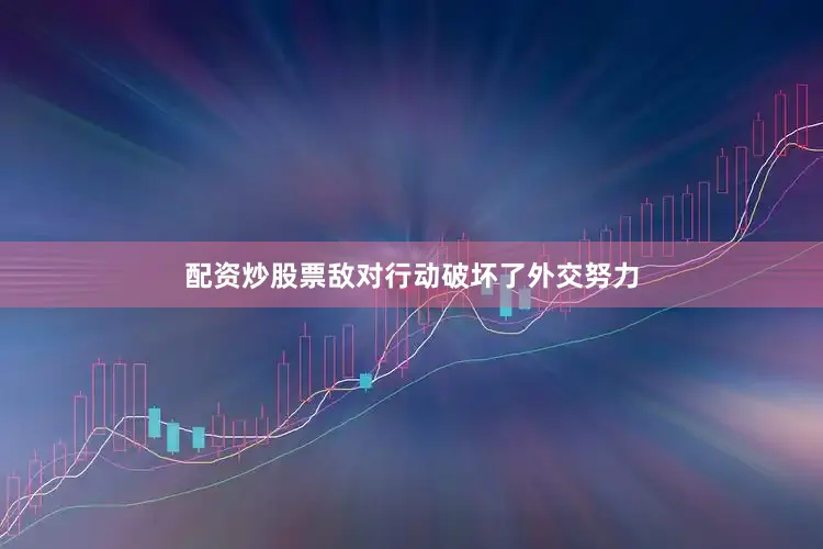 配资炒股票敌对行动破坏了外交努力
