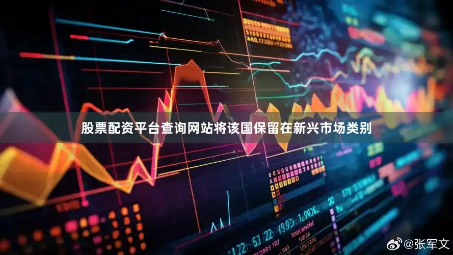 股票配资平台查询网站将该国保留在新兴市场类别
