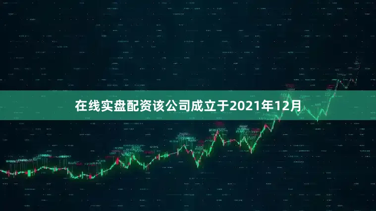 在线实盘配资该公司成立于2021年12月