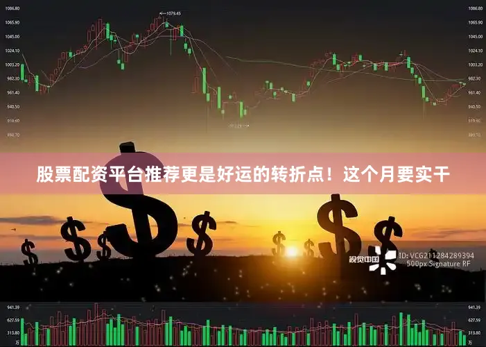 股票配资平台推荐更是好运的转折点！这个月要实干