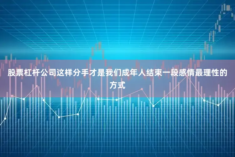 股票杠杆公司这样分手才是我们成年人结束一段感情最理性的方式