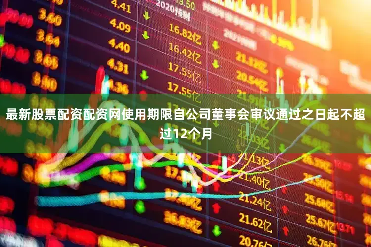 最新股票配资配资网使用期限自公司董事会审议通过之日起不超过12个月