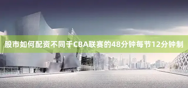 股市如何配资不同于CBA联赛的48分钟每节12分钟制