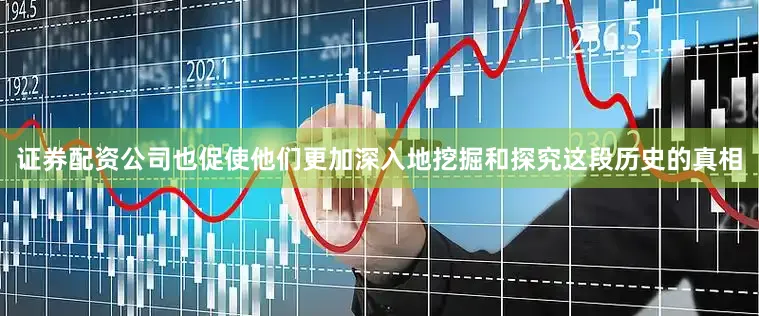 证券配资公司也促使他们更加深入地挖掘和探究这段历史的真相