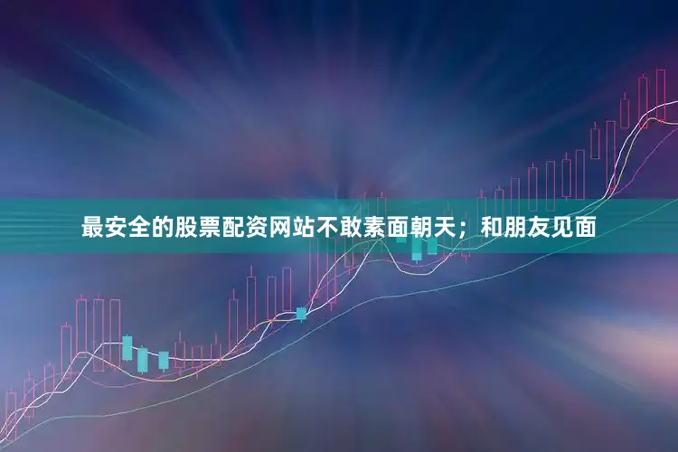 最安全的股票配资网站不敢素面朝天；和朋友见面