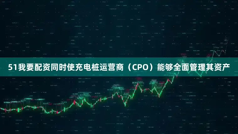 51我要配资同时使充电桩运营商（CPO）能够全面管理其资产
