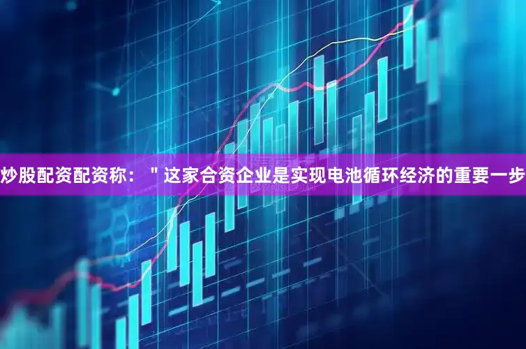 炒股配资配资称：＂这家合资企业是实现电池循环经济的重要一步