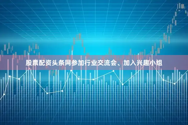 股票配资头条网参加行业交流会、加入兴趣小组
