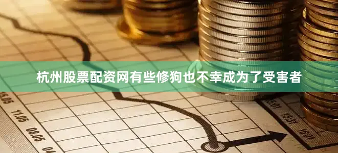 杭州股票配资网有些修狗也不幸成为了受害者
