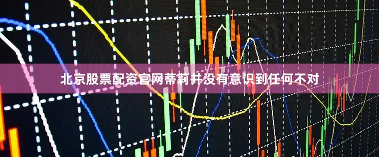 北京股票配资官网蒂莉并没有意识到任何不对