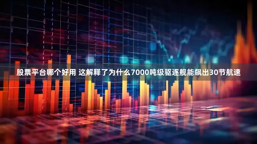 股票平台哪个好用 这解释了为什么7000吨级驱逐舰能飙出30节航速