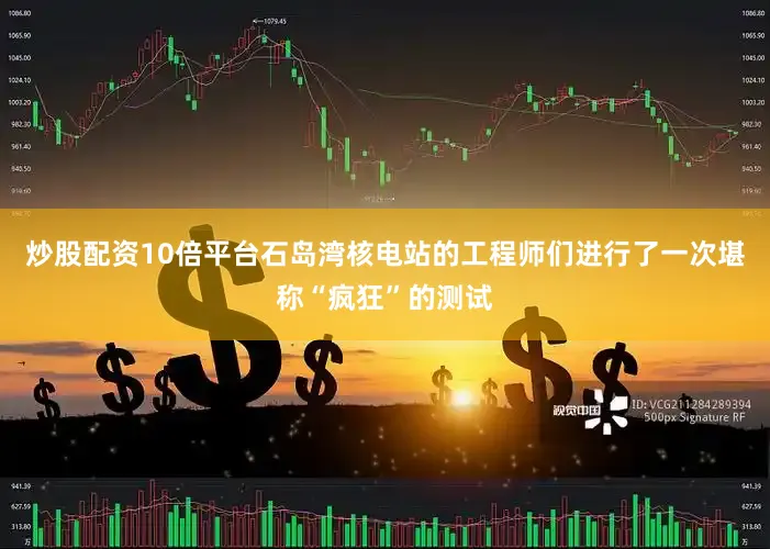 炒股配资10倍平台石岛湾核电站的工程师们进行了一次堪称“疯狂”的测试