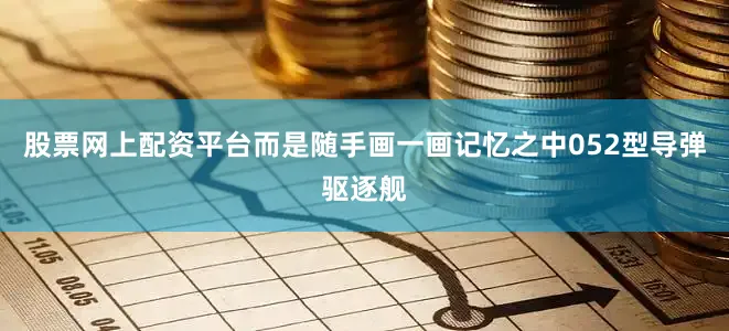 股票网上配资平台而是随手画一画记忆之中052型导弹驱逐舰