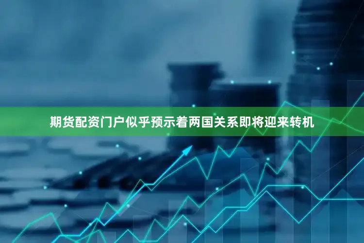 期货配资门户似乎预示着两国关系即将迎来转机