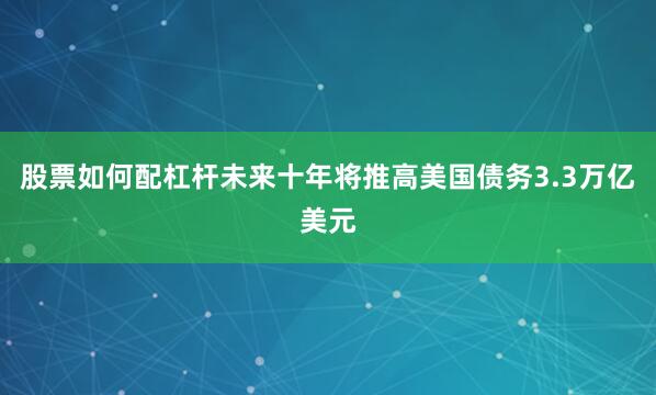 股票如何配杠杆未来十年将推高美国债务3.3万亿美元