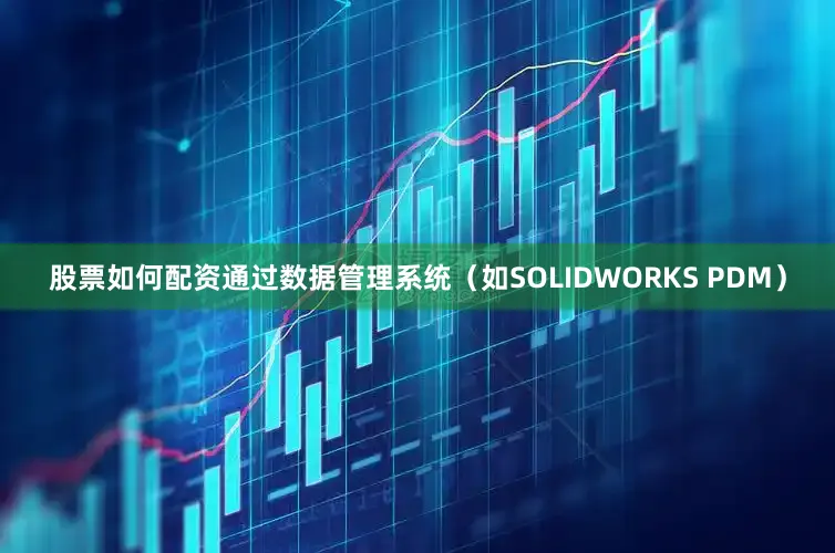 股票如何配资通过数据管理系统（如SOLIDWORKS PDM）