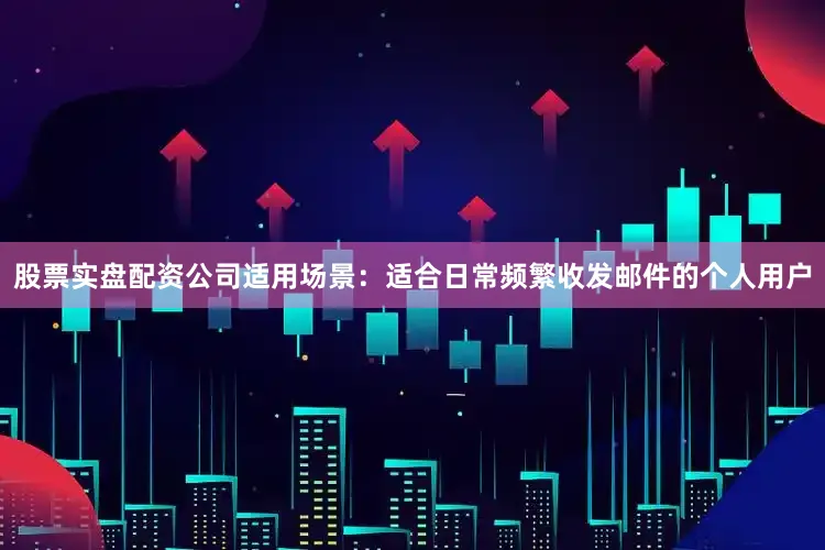 股票实盘配资公司适用场景：适合日常频繁收发邮件的个人用户