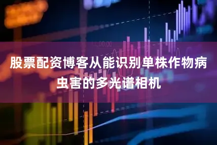 股票配资博客从能识别单株作物病虫害的多光谱相机