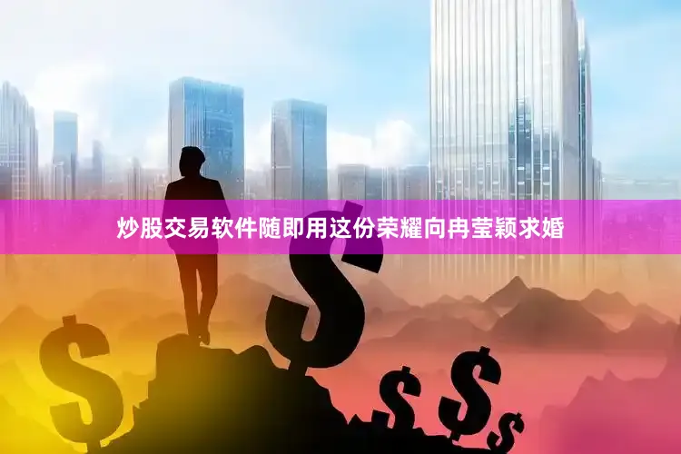 炒股交易软件随即用这份荣耀向冉莹颖求婚