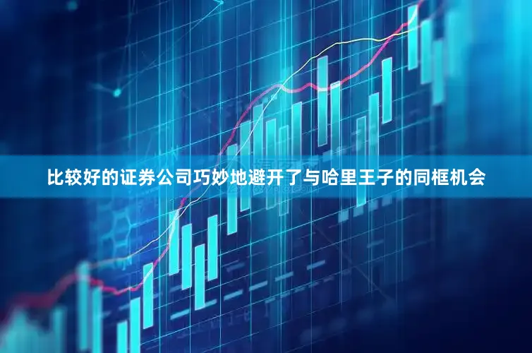 比较好的证券公司巧妙地避开了与哈里王子的同框机会