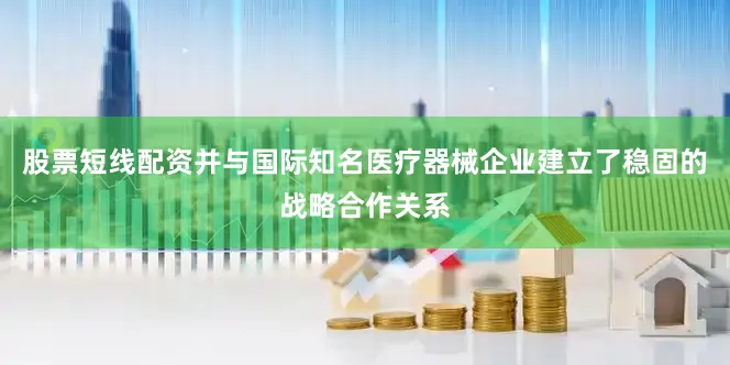 股票短线配资并与国际知名医疗器械企业建立了稳固的战略合作关系