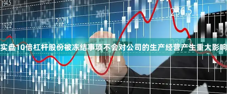 实盘10倍杠杆股份被冻结事项不会对公司的生产经营产生重大影响