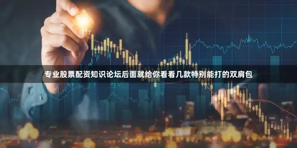 专业股票配资知识论坛后面就给你看看几款特别能打的双肩包