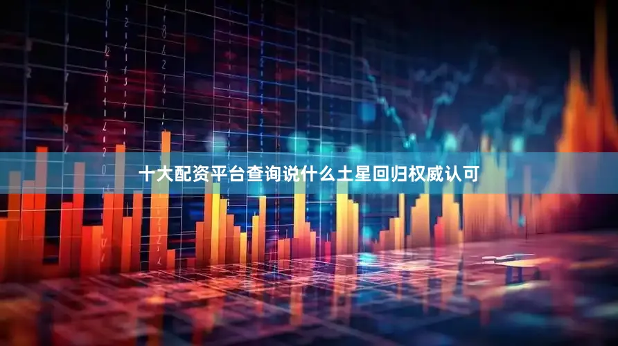 十大配资平台查询说什么土星回归权威认可