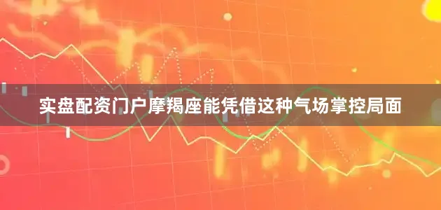 实盘配资门户摩羯座能凭借这种气场掌控局面