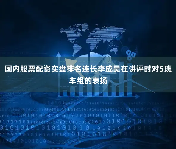 国内股票配资实盘排名连长李成昊在讲评时对5班车组的表扬