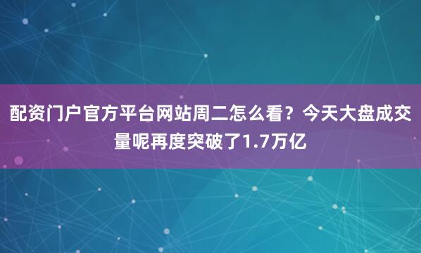 配资门户官方平台网站周二怎么看？今天大盘成交量呢再度突破了1.7万亿