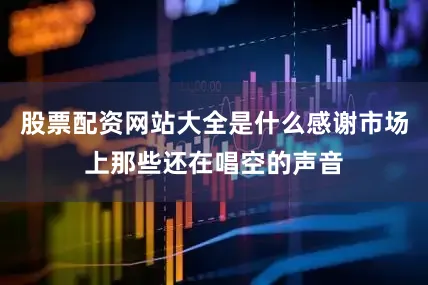 股票配资网站大全是什么感谢市场上那些还在唱空的声音