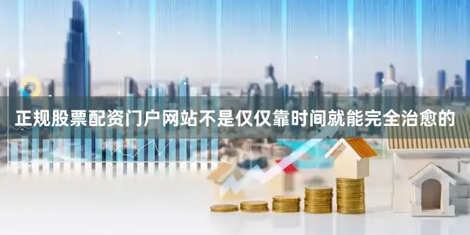 正规股票配资门户网站不是仅仅靠时间就能完全治愈的