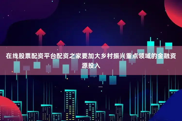在线股票配资平台配资之家要加大乡村振兴重点领域的金融资源投入